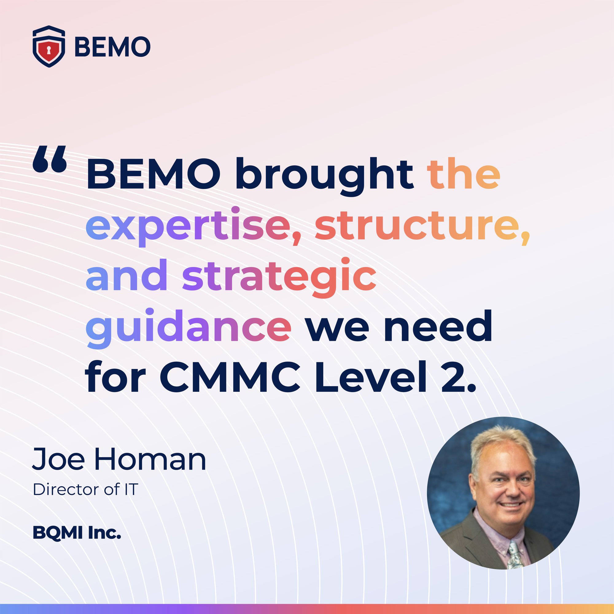 BEMO brought the expertise, structure, and strategic guidance we need for CMMC Level 2 (1)