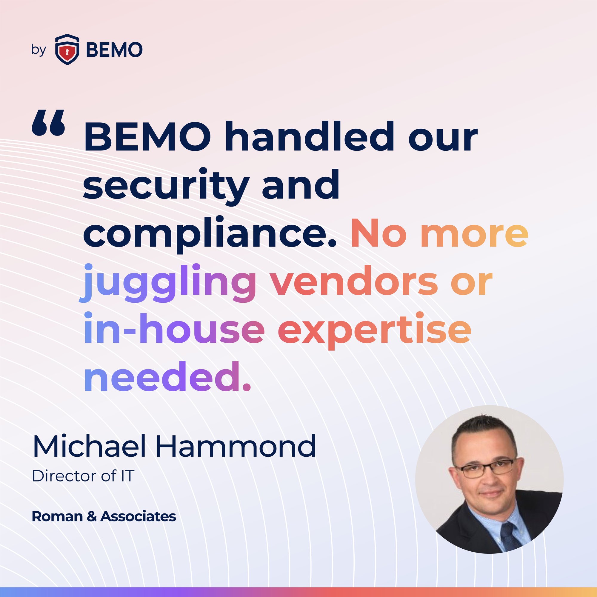 BEMO handled our security and compliance. No more juggling vendors or in-house expertise needed